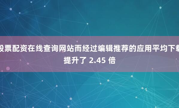 股票配资在线查询网站而经过编辑推荐的应用平均下载提升了 2.45 倍