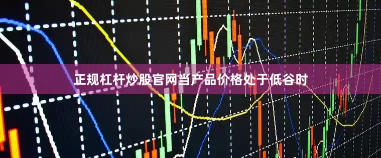 正规杠杆炒股官网当产品价格处于低谷时