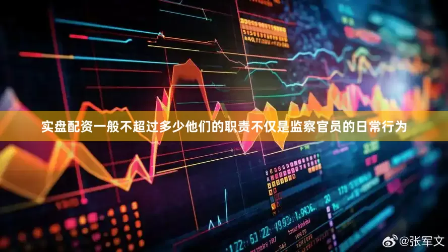 实盘配资一般不超过多少他们的职责不仅是监察官员的日常行为