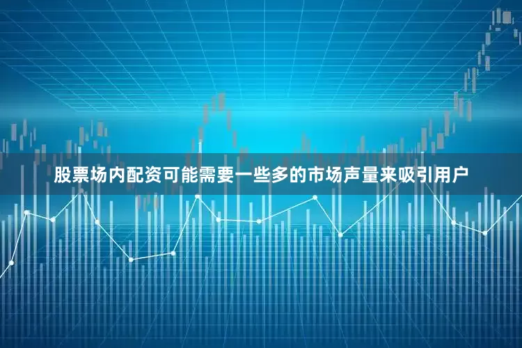 股票场内配资可能需要一些多的市场声量来吸引用户
