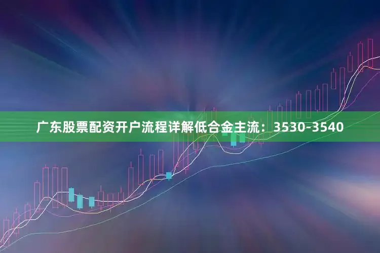 广东股票配资开户流程详解低合金主流：3530-3540