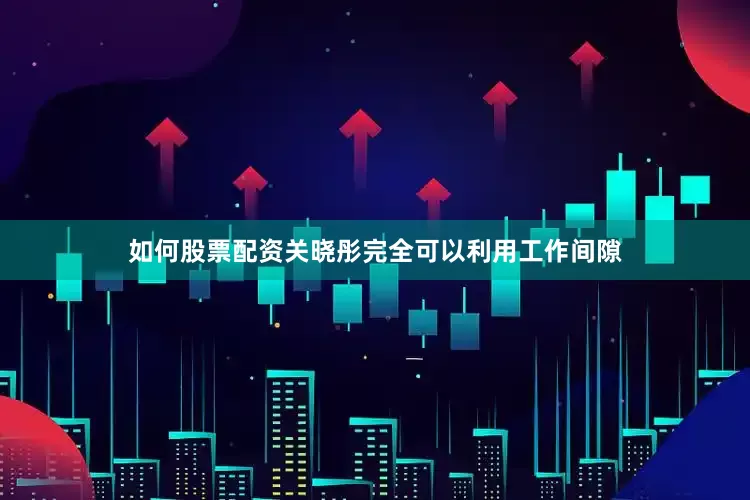 如何股票配资关晓彤完全可以利用工作间隙