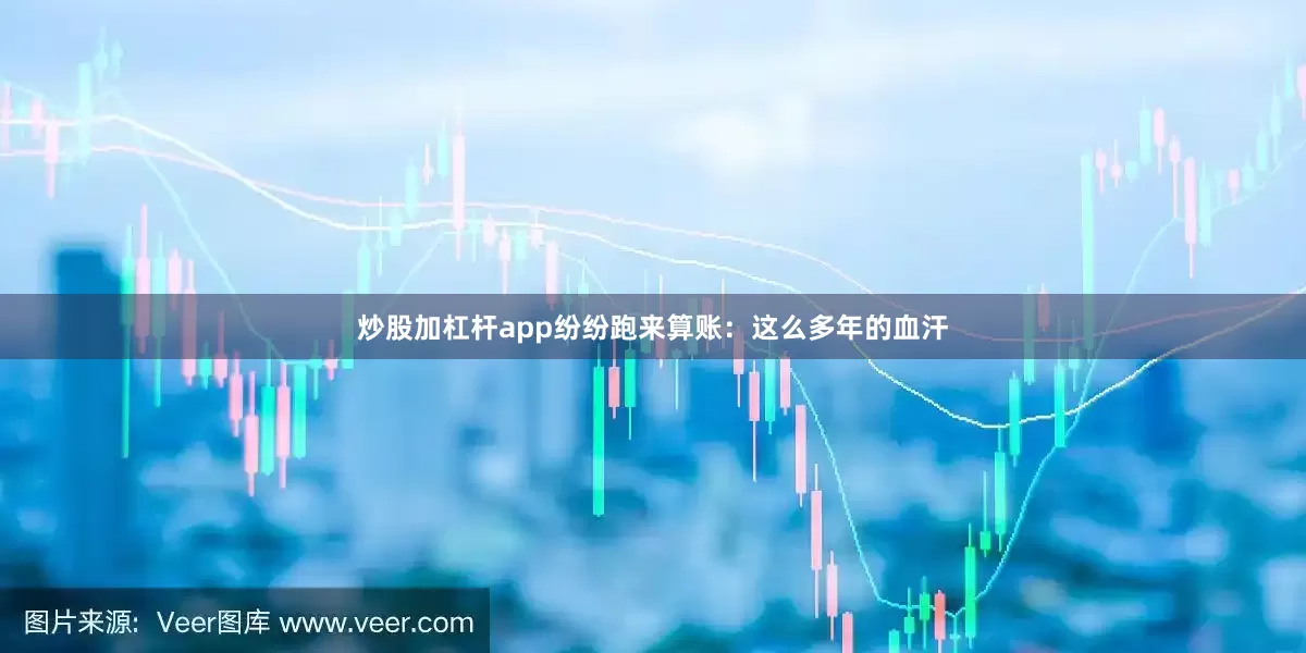 炒股加杠杆app纷纷跑来算账：这么多年的血汗