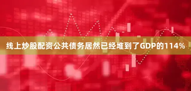 线上炒股配资公共债务居然已经堆到了GDP的114%