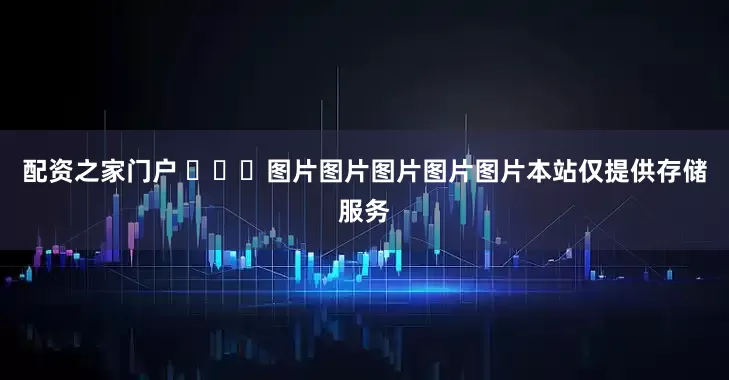 配资之家门户 ​​​图片图片图片图片图片本站仅提供存储服务