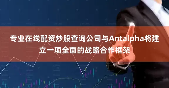 专业在线配资炒股查询公司与Antalpha将建立一项全面的战略合作框架