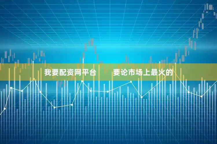 我要配资网平台        要论市场上最火的