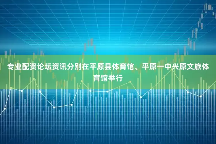 专业配资论坛资讯分别在平原县体育馆、平原一中兴原文旅体育馆举行