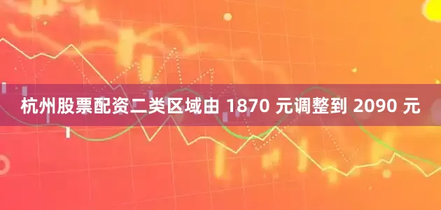 杭州股票配资二类区域由 1870 元调整到 2090 元