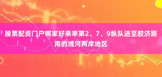 股票配资门户哪家好亲率第2、7、9纵队进至胶济路南的潍河两岸地区